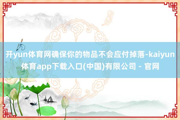 开yun体育网确保你的物品不会应付掉落-kaiyun体育app下载入口(中国)有限公司 - 官网