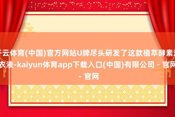 开云体育(中国)官方网站U牌尽头研发了这款植萃酵素洗衣液-kaiyun体育app下载入口(中国)有限公司 - 官网