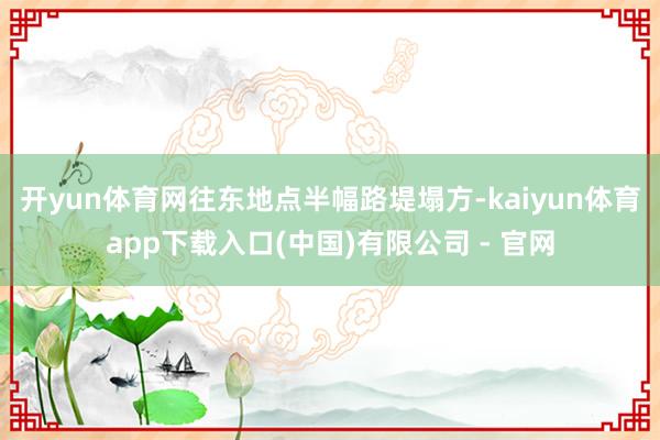 开yun体育网往东地点半幅路堤塌方-kaiyun体育app下载入口(中国)有限公司 - 官网