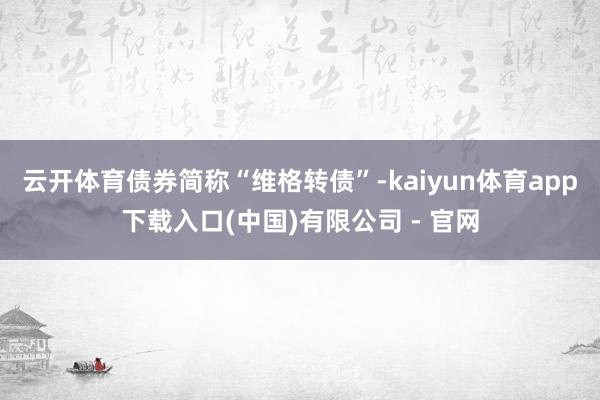 云开体育债券简称“维格转债”-kaiyun体育app下载入口(中国)有限公司 - 官网