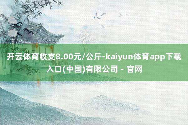 开云体育收支8.00元/公斤-kaiyun体育app下载入口(中国)有限公司 - 官网