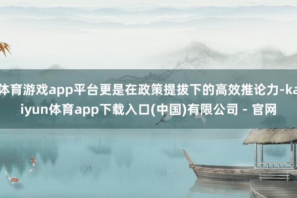 体育游戏app平台更是在政策提拔下的高效推论力-kaiyun体育app下载入口(中国)有限公司 - 官网