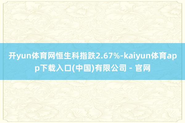 开yun体育网恒生科指跌2.67%-kaiyun体育app下载入口(中国)有限公司 - 官网