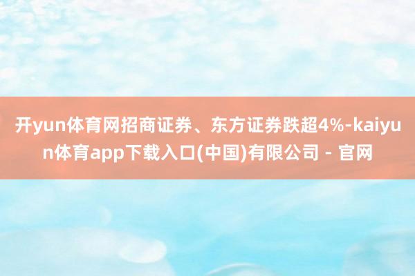 开yun体育网招商证券、东方证券跌超4%-kaiyun体育app下载入口(中国)有限公司 - 官网