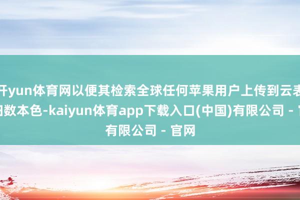 开yun体育网以便其检索全球任何苹果用户上传到云表的扫数本色-kaiyun体育app下载入口(中国)有限公司 - 官网