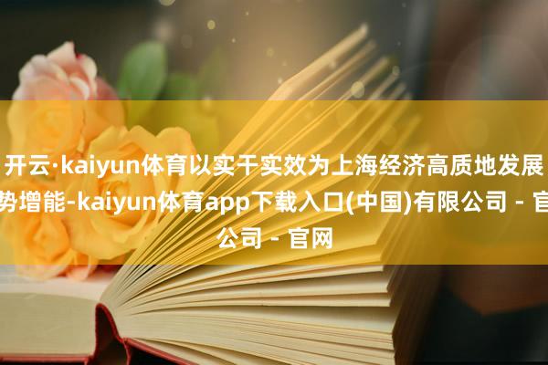 开云·kaiyun体育以实干实效为上海经济高质地发展蓄势增能-kaiyun体育app下载入口(中国)有限公司 - 官网