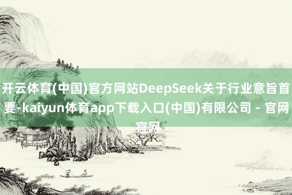 开云体育(中国)官方网站DeepSeek关于行业意旨首要-kaiyun体育app下载入口(中国)有限公司 - 官网