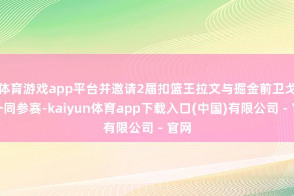 体育游戏app平台并邀请2届扣篮王拉文与掘金前卫戈登一同参赛-kaiyun体育app下载入口(中国)有限公司 - 官网