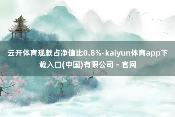 云开体育现款占净值比0.8%-kaiyun体育app下载入口(中国)有限公司 - 官网