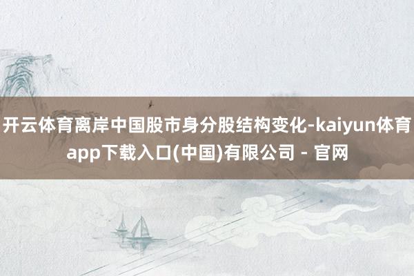 开云体育离岸中国股市身分股结构变化-kaiyun体育app下载入口(中国)有限公司 - 官网