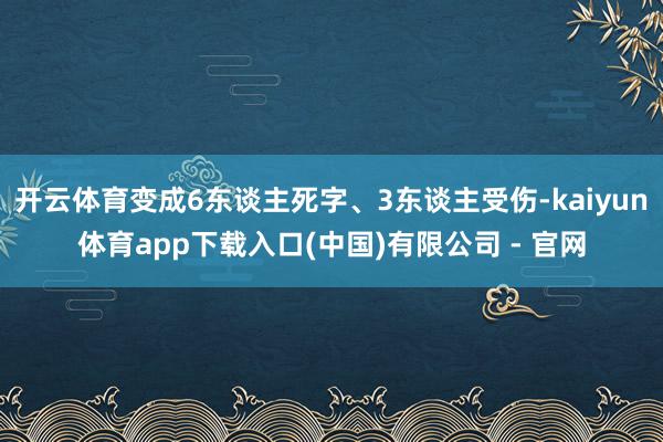 开云体育变成6东谈主死字、3东谈主受伤-kaiyun体育app下载入口(中国)有限公司 - 官网