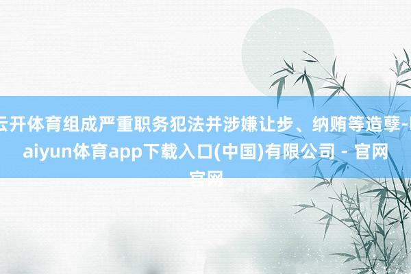 云开体育组成严重职务犯法并涉嫌让步、纳贿等造孽-kaiyun体育app下载入口(中国)有限公司 - 官网
