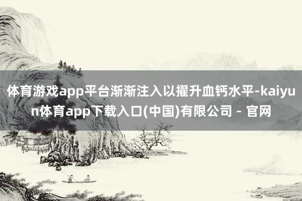 体育游戏app平台渐渐注入以擢升血钙水平-kaiyun体育app下载入口(中国)有限公司 - 官网