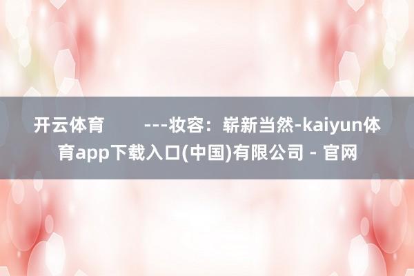开云体育        ---妆容：崭新当然-kaiyun体育app下载入口(中国)有限公司 - 官网