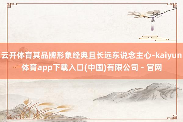 云开体育其品牌形象经典且长远东说念主心-kaiyun体育app下载入口(中国)有限公司 - 官网