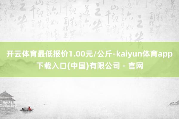 开云体育最低报价1.00元/公斤-kaiyun体育app下载入口(中国)有限公司 - 官网