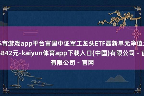 体育游戏app平台富国中证军工龙头ETF最新单元净值为0.5842元-kaiyun体育app下载入口(中国)有限公司 - 官网