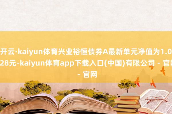 开云·kaiyun体育兴业裕恒债券A最新单元净值为1.0628元-kaiyun体育app下载入口(中国)有限公司 - 官网