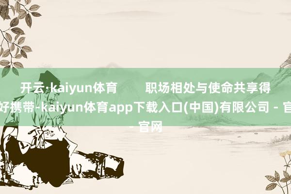 开云·kaiyun体育        职场相处与使命共享得陪好携带-kaiyun体育app下载入口(中国)有限公司 - 官网