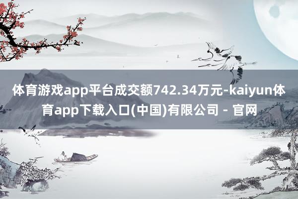 体育游戏app平台成交额742.34万元-kaiyun体育app下载入口(中国)有限公司 - 官网