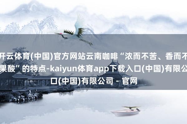开云体育(中国)官方网站云南咖啡“浓而不苦、香而不烈、略带果酸”的特点-kaiyun体育app下载入口(中国)有限公司 - 官网