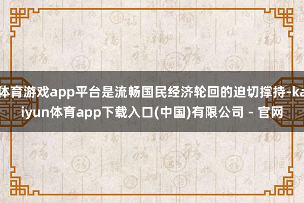 体育游戏app平台是流畅国民经济轮回的迫切撑持-kaiyun体育app下载入口(中国)有限公司 - 官网