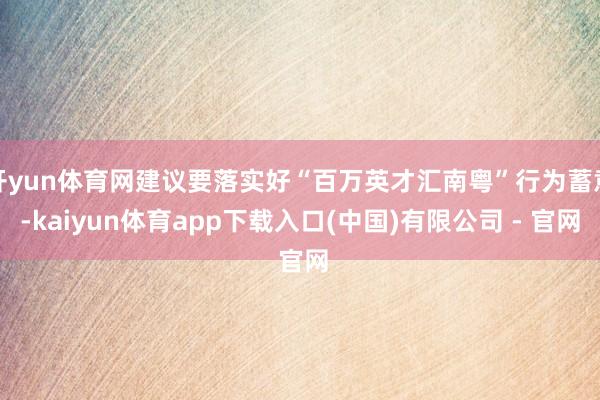 开yun体育网建议要落实好“百万英才汇南粤”行为蓄意-kaiyun体育app下载入口(中国)有限公司 - 官网