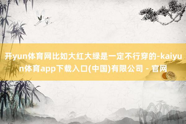 开yun体育网比如大红大绿是一定不行穿的-kaiyun体育app下载入口(中国)有限公司 - 官网