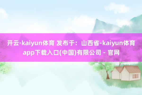 开云·kaiyun体育 发布于：山西省-kaiyun体育app下载入口(中国)有限公司 - 官网