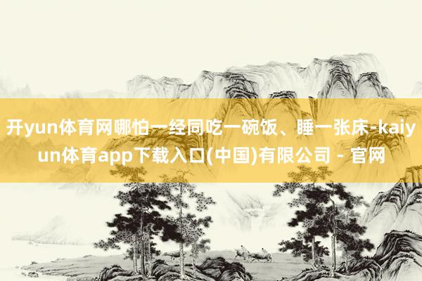 开yun体育网哪怕一经同吃一碗饭、睡一张床-kaiyun体育app下载入口(中国)有限公司 - 官网