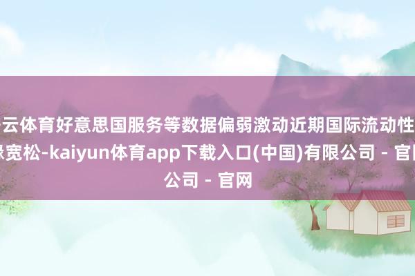 开云体育好意思国服务等数据偏弱激动近期国际流动性边缘宽松-kaiyun体育app下载入口(中国)有限公司 - 官网