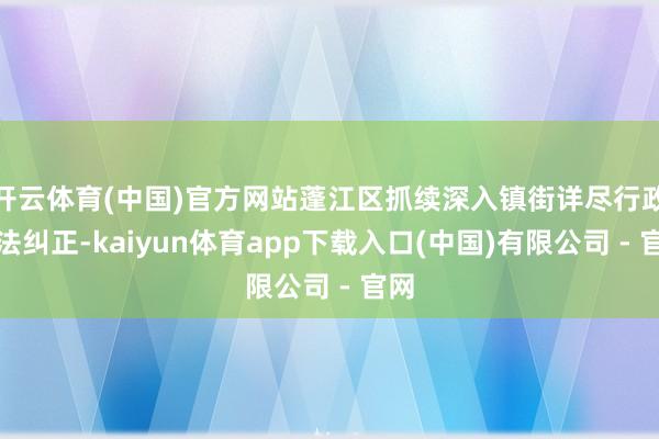 开云体育(中国)官方网站蓬江区抓续深入镇街详尽行政司法纠正-kaiyun体育app下载入口(中国)有限公司 - 官网