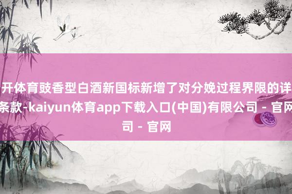 云开体育豉香型白酒新国标新增了对分娩过程界限的详确条款-kaiyun体育app下载入口(中国)有限公司 - 官网
