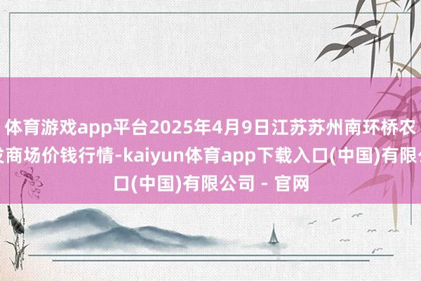 体育游戏app平台2025年4月9日江苏苏州南环桥农副产物批发商场价钱行情-kaiyun体育app下载入口(中国)有限公司 - 官网