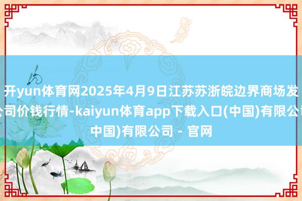 开yun体育网2025年4月9日江苏苏浙皖边界商场发展有限公司价钱行情-kaiyun体育app下载入口(中国)有限公司 - 官网