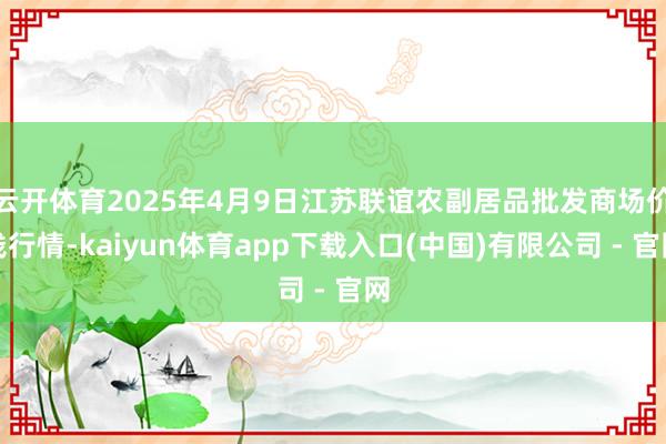云开体育2025年4月9日江苏联谊农副居品批发商场价钱行情-kaiyun体育app下载入口(中国)有限公司 - 官网