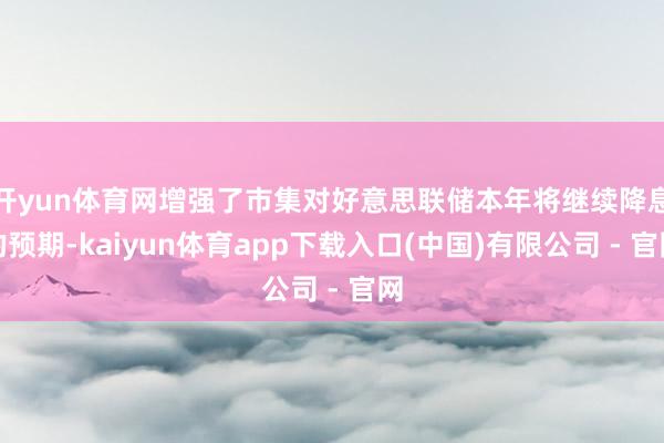 开yun体育网增强了市集对好意思联储本年将继续降息的预期-kaiyun体育app下载入口(中国)有限公司 - 官网