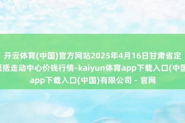 开云体育(中国)官方网站2025年4月16日甘肃省定西市巩固马铃薯概括走动中心价钱行情-kaiyun体育app下载入口(中国)有限公司 - 官网