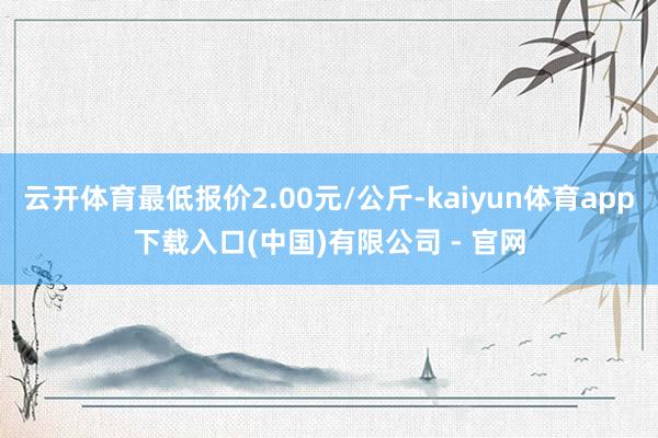 云开体育最低报价2.00元/公斤-kaiyun体育app下载入口(中国)有限公司 - 官网