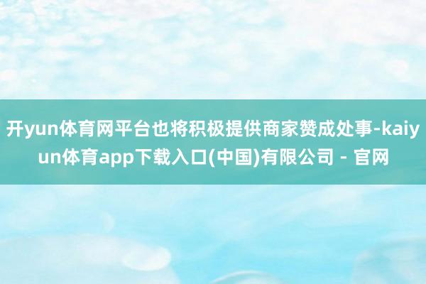 开yun体育网平台也将积极提供商家赞成处事-kaiyun体育app下载入口(中国)有限公司 - 官网