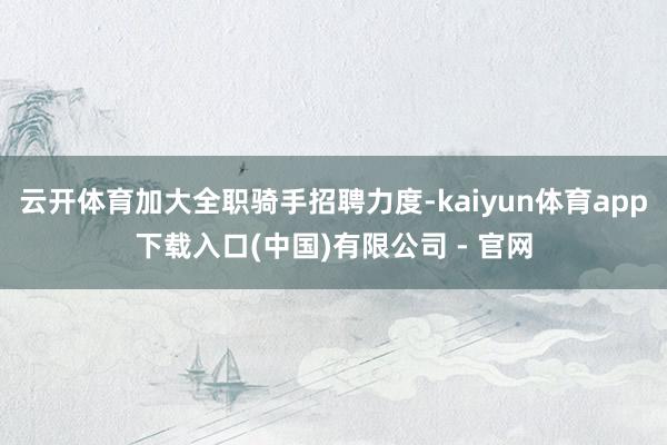 云开体育加大全职骑手招聘力度-kaiyun体育app下载入口(中国)有限公司 - 官网