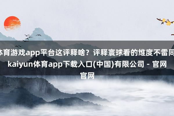 体育游戏app平台这评释啥？评释寰球看的维度不雷同-kaiyun体育app下载入口(中国)有限公司 - 官网