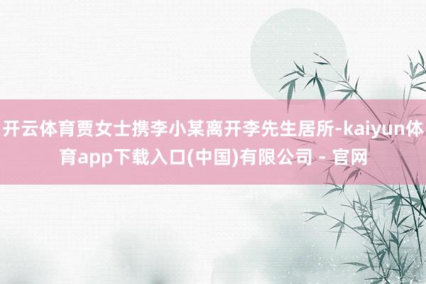 开云体育贾女士携李小某离开李先生居所-kaiyun体育app下载入口(中国)有限公司 - 官网