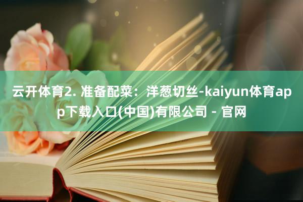 云开体育2. 准备配菜：洋葱切丝-kaiyun体育app下载入口(中国)有限公司 - 官网