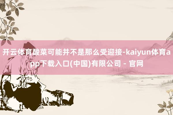开云体育酸菜可能并不是那么受迎接-kaiyun体育app下载入口(中国)有限公司 - 官网