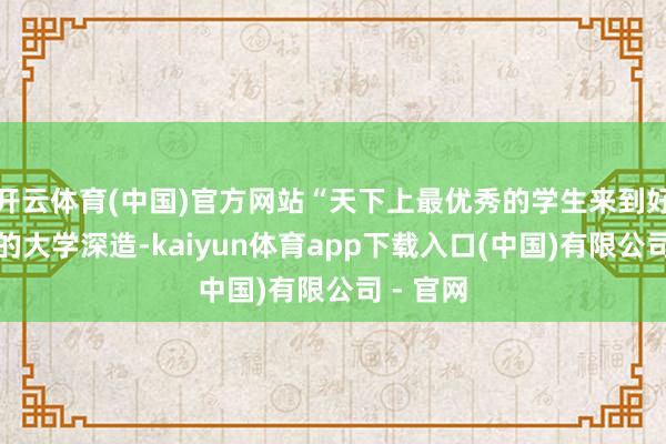 开云体育(中国)官方网站“天下上最优秀的学生来到好意思国的大学深造-kaiyun体育app下载入口(中国)有限公司 - 官网