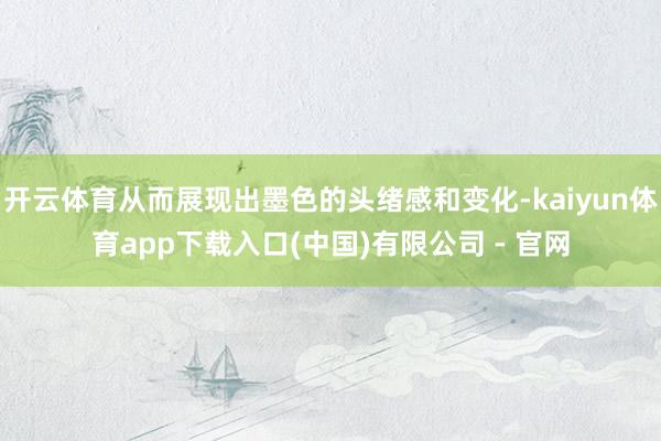 开云体育从而展现出墨色的头绪感和变化-kaiyun体育app下载入口(中国)有限公司 - 官网