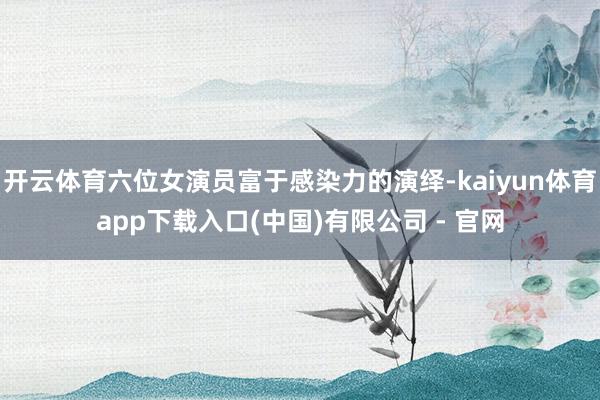 开云体育六位女演员富于感染力的演绎-kaiyun体育app下载入口(中国)有限公司 - 官网