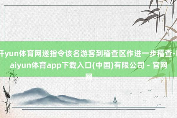 开yun体育网遂指令该名游客到稽查区作进一步稽查-kaiyun体育app下载入口(中国)有限公司 - 官网