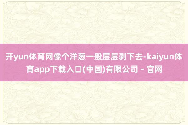开yun体育网像个洋葱一般层层剥下去-kaiyun体育app下载入口(中国)有限公司 - 官网